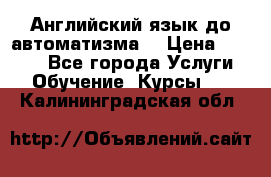 Английский язык до автоматизма. › Цена ­ 1 000 - Все города Услуги » Обучение. Курсы   . Калининградская обл.